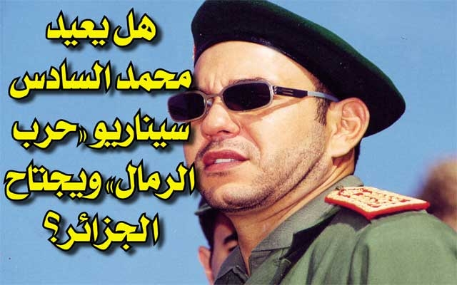 هل يعيد محمد السادس سيناريو «حرب الرمال» ويجتاح الجزائر؟